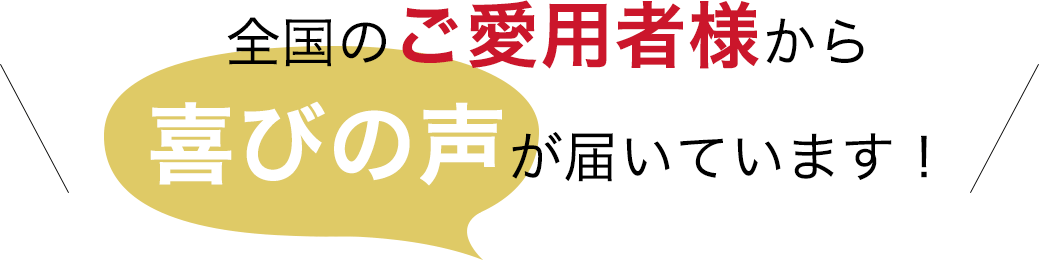 全国のご愛用様から喜びの声が届いています！